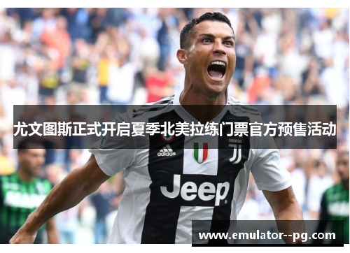 尤文图斯正式开启夏季北美拉练门票官方预售活动