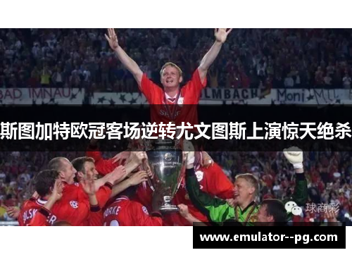 斯图加特欧冠客场逆转尤文图斯上演惊天绝杀