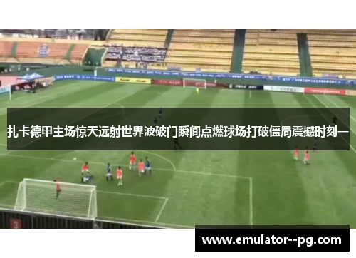 扎卡德甲主场惊天远射世界波破门瞬间点燃球场打破僵局震撼时刻一