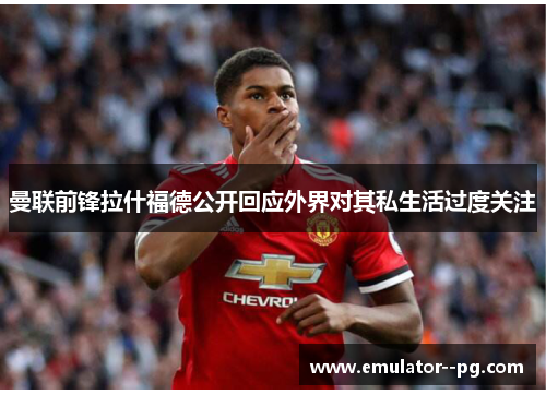 曼联前锋拉什福德公开回应外界对其私生活过度关注