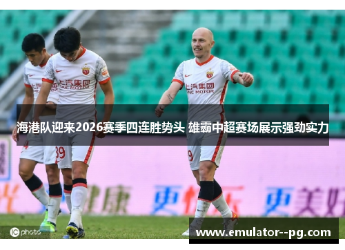 海港队迎来2026赛季四连胜势头 雄霸中超赛场展示强劲实力