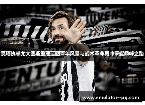 莫塔执掌尤文图斯重建蓝图青年风暴与战术革命再冲荣耀巅峰之路