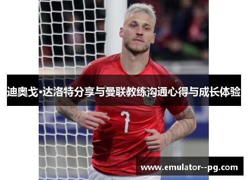 迪奥戈·达洛特分享与曼联教练沟通心得与成长体验