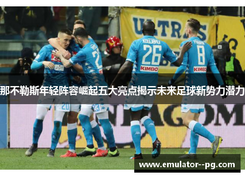 那不勒斯年轻阵容崛起五大亮点揭示未来足球新势力潜力