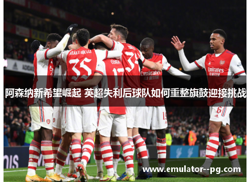 阿森纳新希望崛起 英超失利后球队如何重整旗鼓迎接挑战
