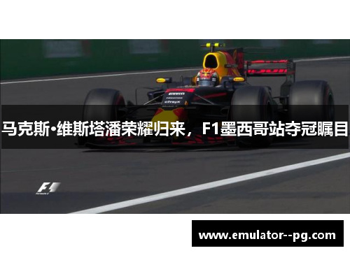 马克斯·维斯塔潘荣耀归来，F1墨西哥站夺冠瞩目