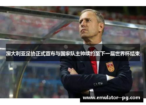 澳大利亚足协正式宣布与国家队主帅续约至下一届世界杯结束 澳大利亚足协正式宣布与国家队主帅续约至下一届世界杯结束