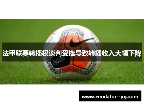 法甲联赛转播权谈判受挫导致转播收入大幅下降 法甲联赛转播权谈判受挫导致转播收入大幅下降