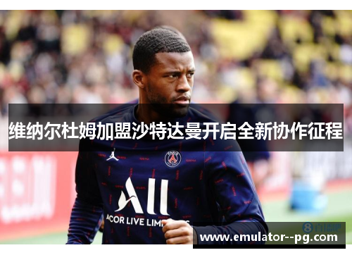 维纳尔杜姆加盟沙特达曼开启全新协作征程
