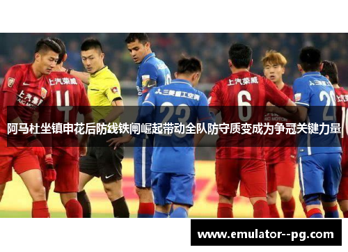 阿马杜坐镇申花后防线铁闸崛起带动全队防守质变成为争冠关键力量 阿马杜坐镇申花后防线铁闸崛起带动全队防守质变成为争冠关键力量