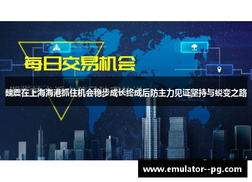 魏震在上海海港抓住机会稳步成长终成后防主力见证坚持与蜕变之路 魏震在上海海港抓住机会稳步成长终成后防主力见证坚持与蜕变之路